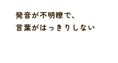 発音が不明瞭で、 言葉がはっきりしない