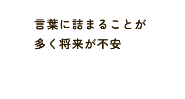 言葉に詰まることが 多く将来が不安