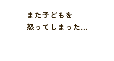 また子どもを 怒ってしまった...