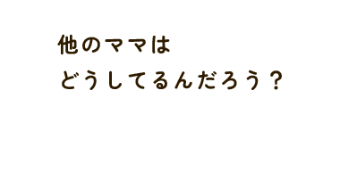 他のママは どうしてるんだろう？